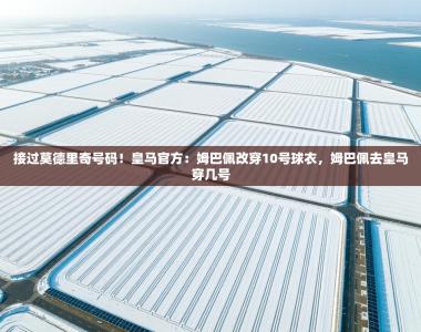 接过莫德里奇号码！皇马官方：姆巴佩改穿10号球衣，姆巴佩去皇马穿几号