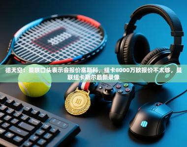 德天空：曼联口头表示会报价塞斯科，纽卡8000万欧报价不太够，曼联纽卡斯尔最新录像