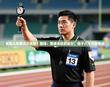 老妇人有意尤尔曼德？葡媒：葡体未收到报价，低于八千万欧免谈