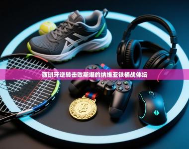 西班牙逆转击败斯堪的纳维亚铁桶战体坛