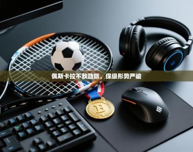 佩斯卡拉不敌劲旅，保级形势严峻