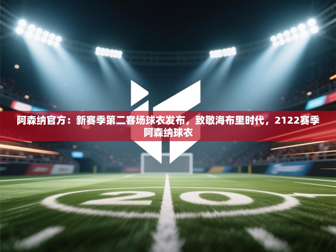 阿森纳官方：新赛季第二客场球衣发布，致敬海布里时代，2122赛季阿森纳球衣  第1张