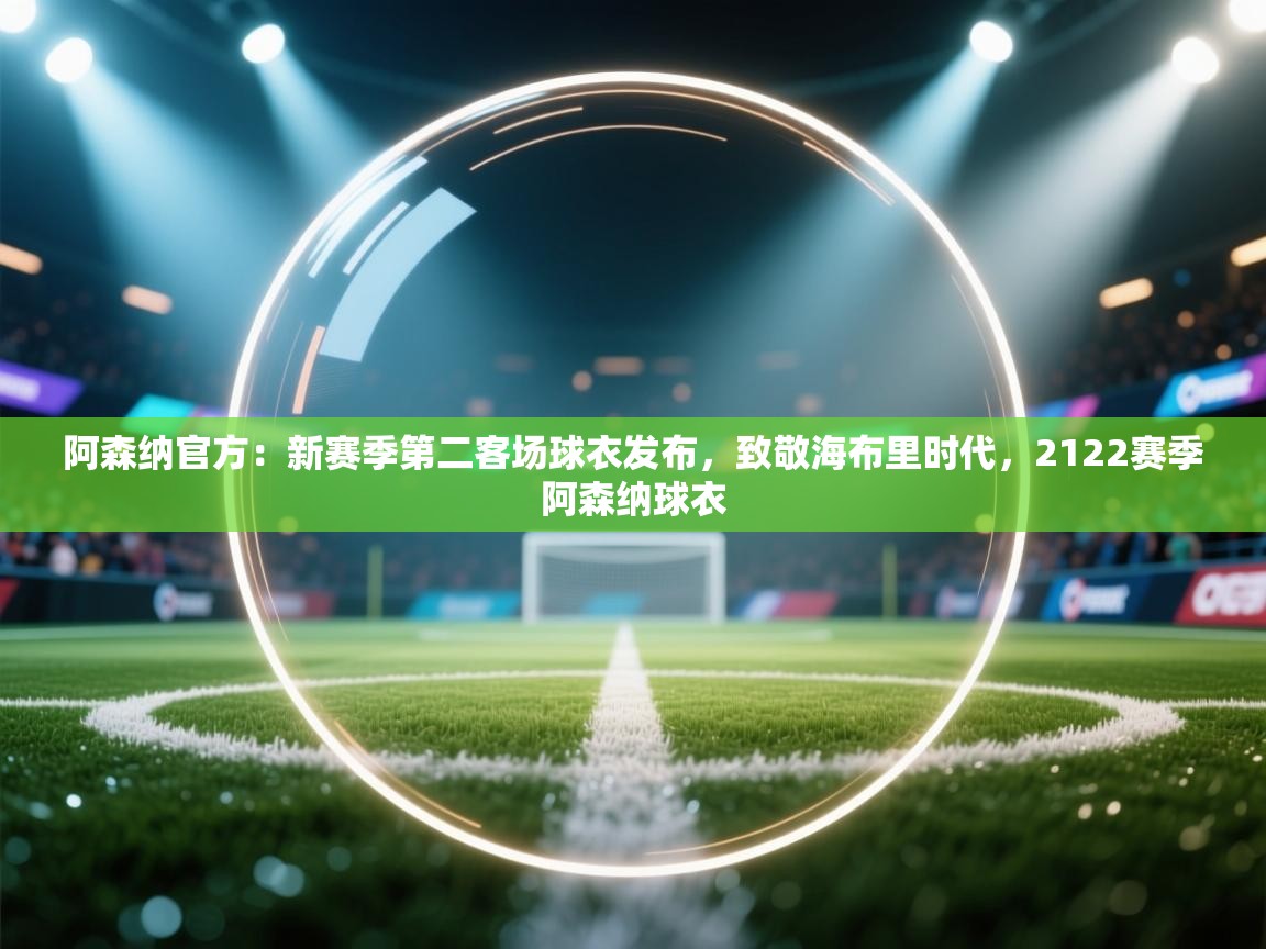 阿森纳官方：新赛季第二客场球衣发布，致敬海布里时代，2122赛季阿森纳球衣  第2张